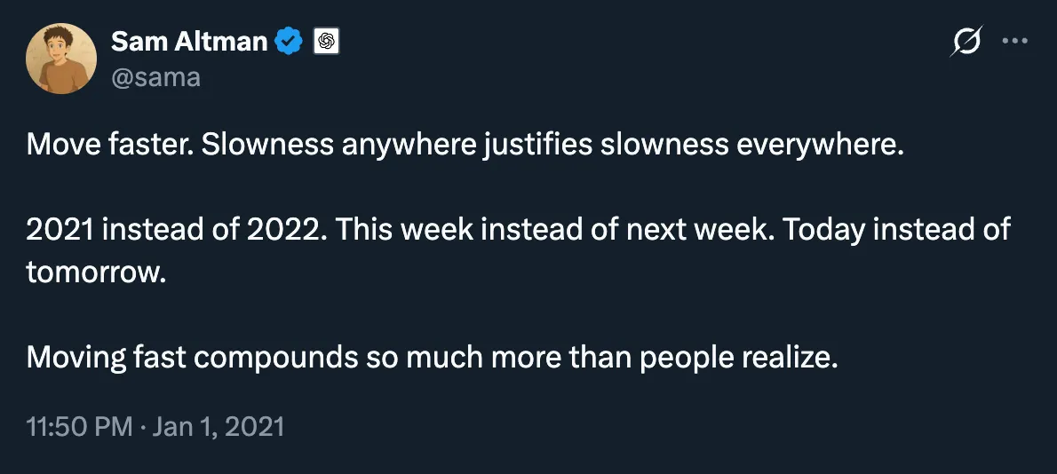 Sam Altman (@sama) on X: "Move faster. Slowness anywhere justifies slowness everywhere. 2021 instead of 2022. This week instead of next week. Today instead of tomorrow."